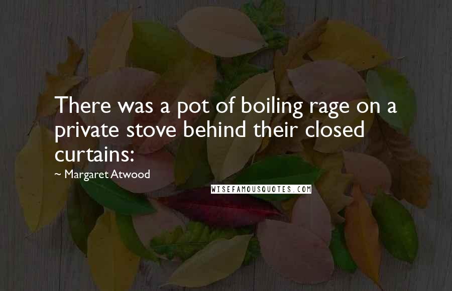 Margaret Atwood Quotes: There was a pot of boiling rage on a private stove behind their closed curtains:
