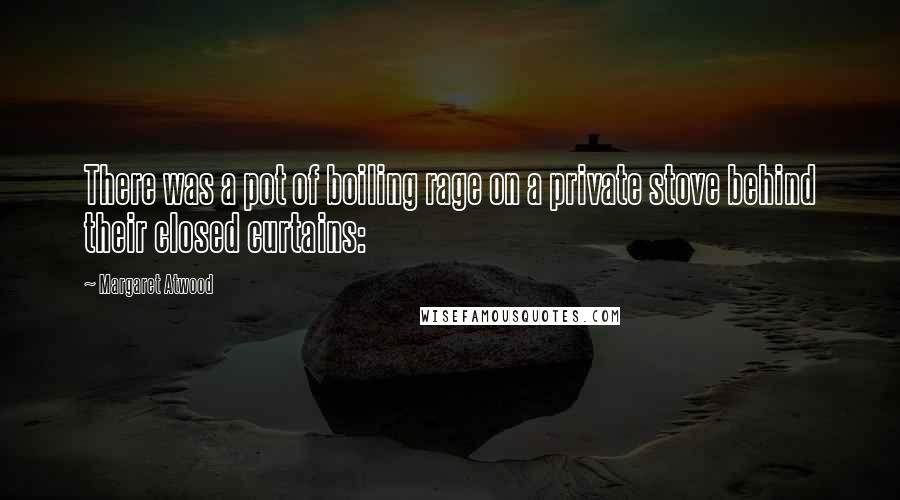 Margaret Atwood Quotes: There was a pot of boiling rage on a private stove behind their closed curtains: