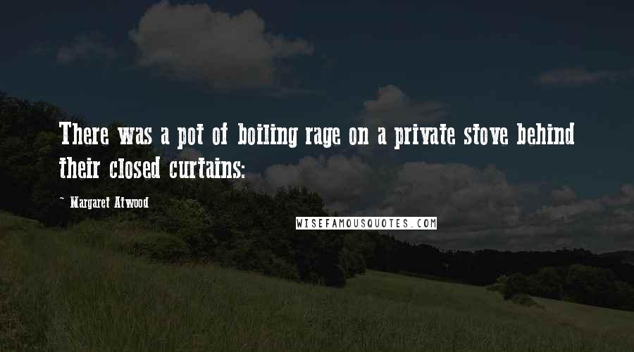 Margaret Atwood Quotes: There was a pot of boiling rage on a private stove behind their closed curtains:
