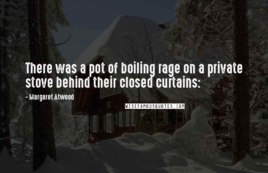Margaret Atwood Quotes: There was a pot of boiling rage on a private stove behind their closed curtains: