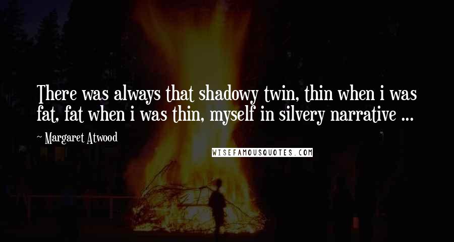 Margaret Atwood Quotes: There was always that shadowy twin, thin when i was fat, fat when i was thin, myself in silvery narrative ...