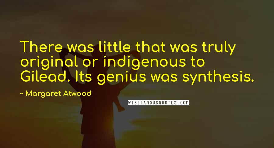 Margaret Atwood Quotes: There was little that was truly original or indigenous to Gilead. Its genius was synthesis.