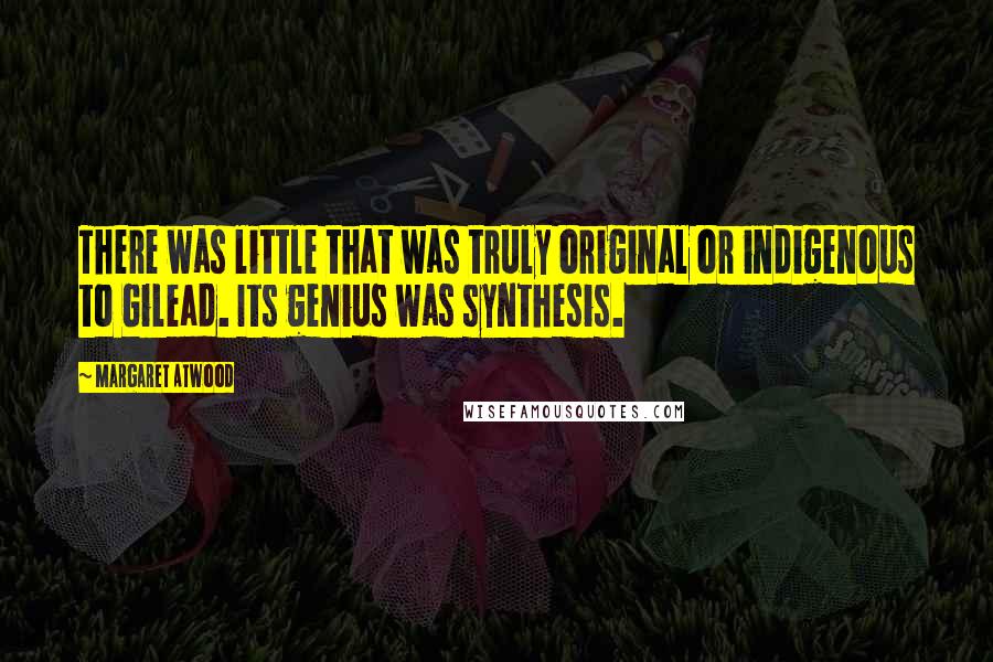 Margaret Atwood Quotes: There was little that was truly original or indigenous to Gilead. Its genius was synthesis.