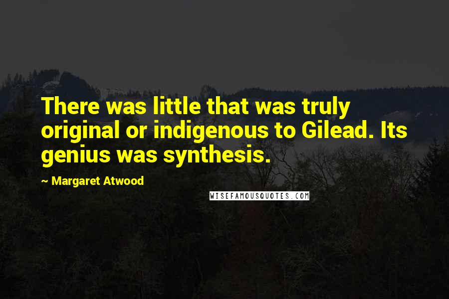 Margaret Atwood Quotes: There was little that was truly original or indigenous to Gilead. Its genius was synthesis.