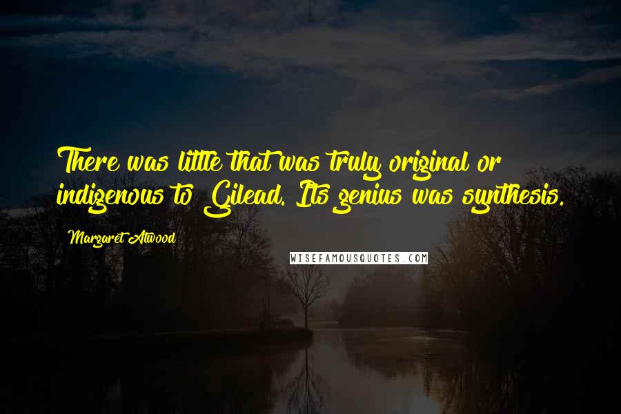 Margaret Atwood Quotes: There was little that was truly original or indigenous to Gilead. Its genius was synthesis.