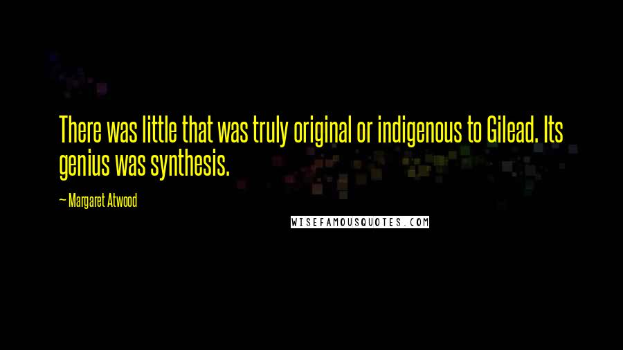 Margaret Atwood Quotes: There was little that was truly original or indigenous to Gilead. Its genius was synthesis.