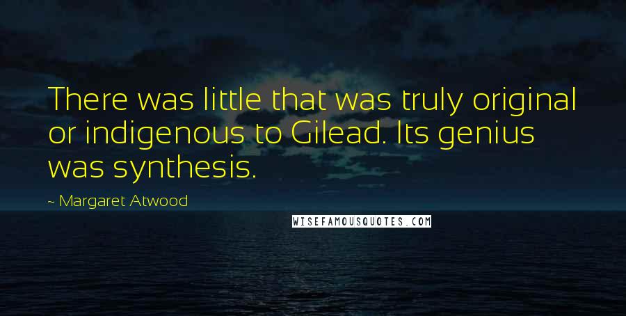 Margaret Atwood Quotes: There was little that was truly original or indigenous to Gilead. Its genius was synthesis.