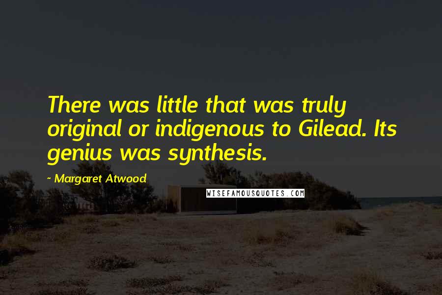Margaret Atwood Quotes: There was little that was truly original or indigenous to Gilead. Its genius was synthesis.