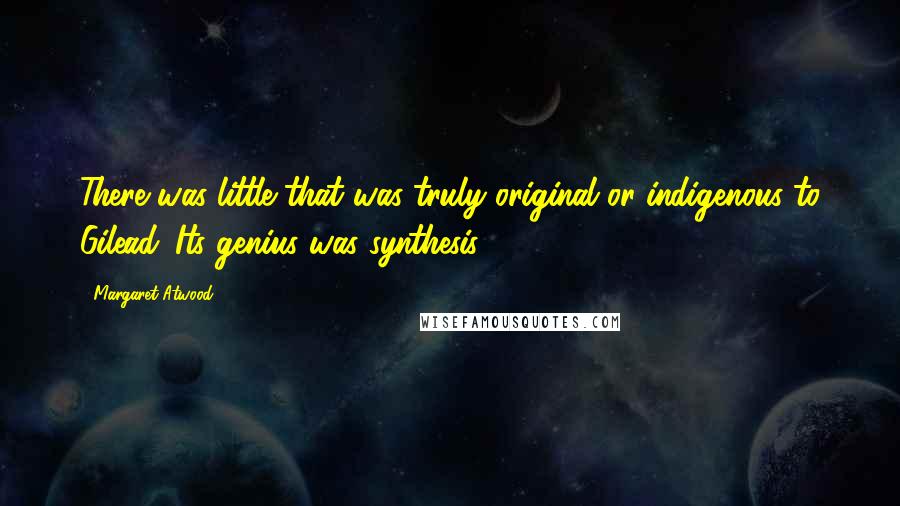 Margaret Atwood Quotes: There was little that was truly original or indigenous to Gilead. Its genius was synthesis.