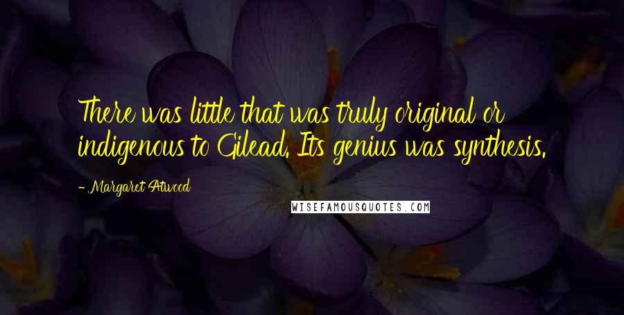 Margaret Atwood Quotes: There was little that was truly original or indigenous to Gilead. Its genius was synthesis.