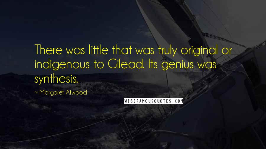 Margaret Atwood Quotes: There was little that was truly original or indigenous to Gilead. Its genius was synthesis.