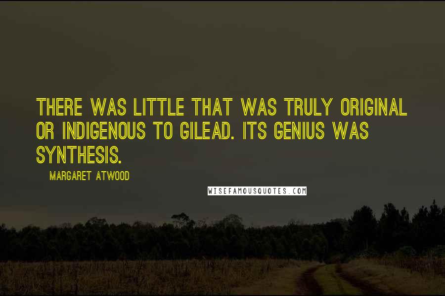 Margaret Atwood Quotes: There was little that was truly original or indigenous to Gilead. Its genius was synthesis.
