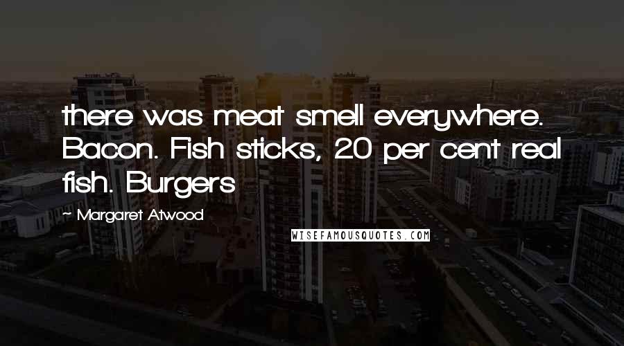 Margaret Atwood Quotes: there was meat smell everywhere. Bacon. Fish sticks, 20 per cent real fish. Burgers