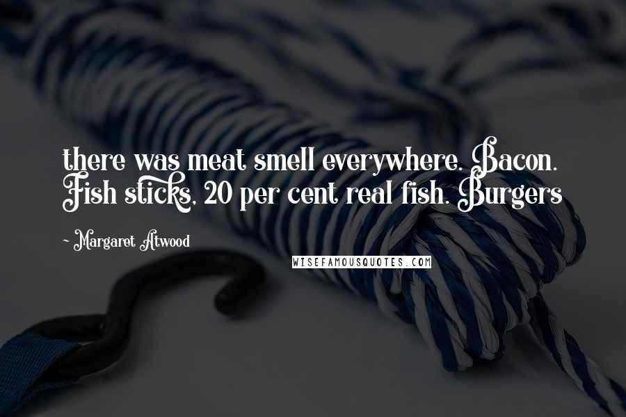 Margaret Atwood Quotes: there was meat smell everywhere. Bacon. Fish sticks, 20 per cent real fish. Burgers