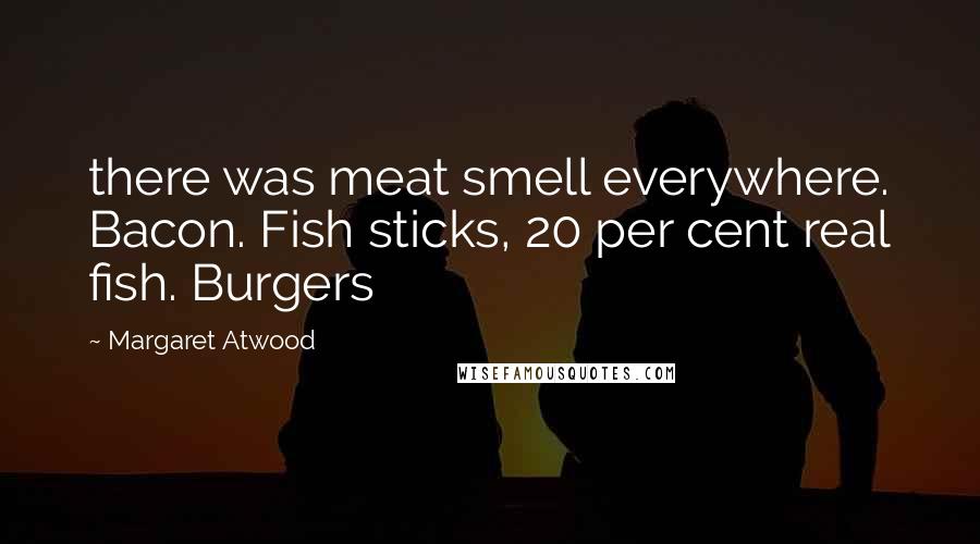 Margaret Atwood Quotes: there was meat smell everywhere. Bacon. Fish sticks, 20 per cent real fish. Burgers