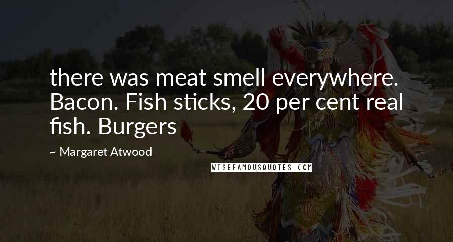 Margaret Atwood Quotes: there was meat smell everywhere. Bacon. Fish sticks, 20 per cent real fish. Burgers