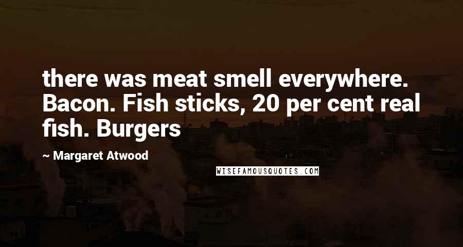 Margaret Atwood Quotes: there was meat smell everywhere. Bacon. Fish sticks, 20 per cent real fish. Burgers