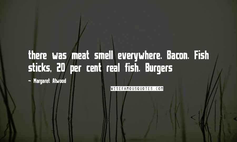 Margaret Atwood Quotes: there was meat smell everywhere. Bacon. Fish sticks, 20 per cent real fish. Burgers