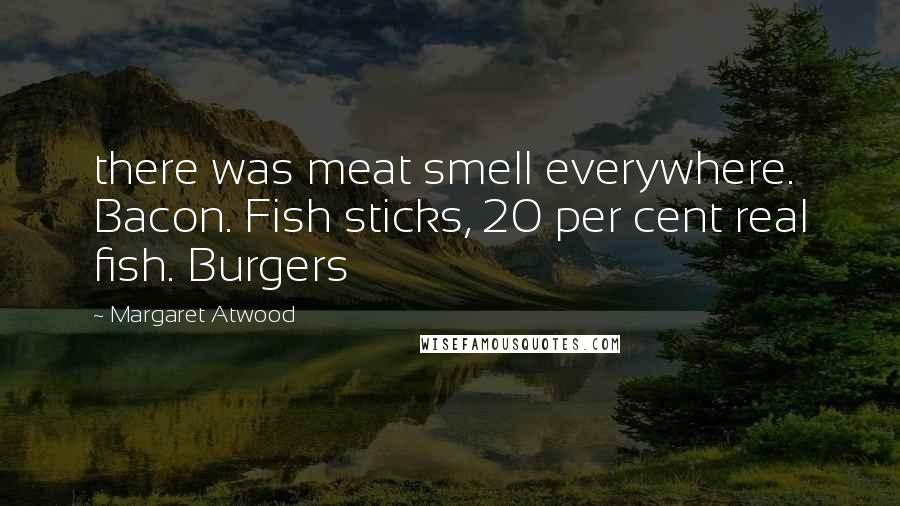 Margaret Atwood Quotes: there was meat smell everywhere. Bacon. Fish sticks, 20 per cent real fish. Burgers