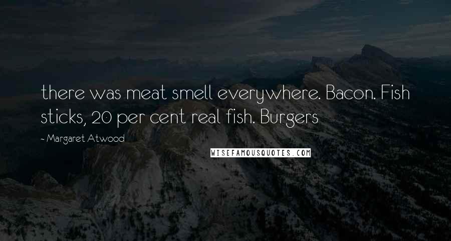 Margaret Atwood Quotes: there was meat smell everywhere. Bacon. Fish sticks, 20 per cent real fish. Burgers