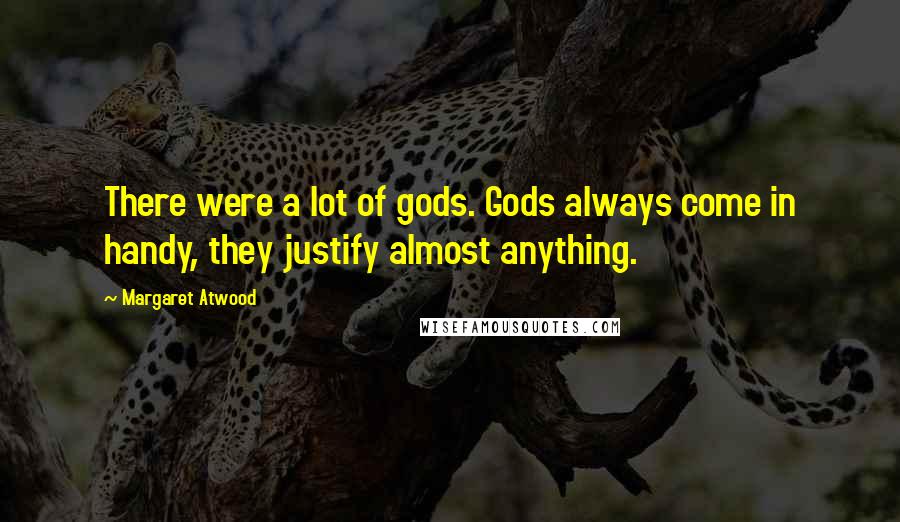 Margaret Atwood Quotes: There were a lot of gods. Gods always come in handy, they justify almost anything.