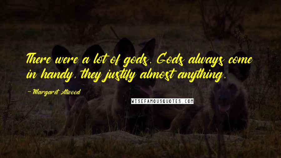 Margaret Atwood Quotes: There were a lot of gods. Gods always come in handy, they justify almost anything.