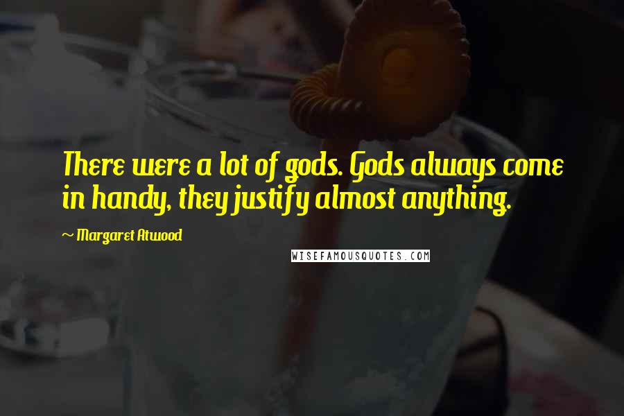 Margaret Atwood Quotes: There were a lot of gods. Gods always come in handy, they justify almost anything.