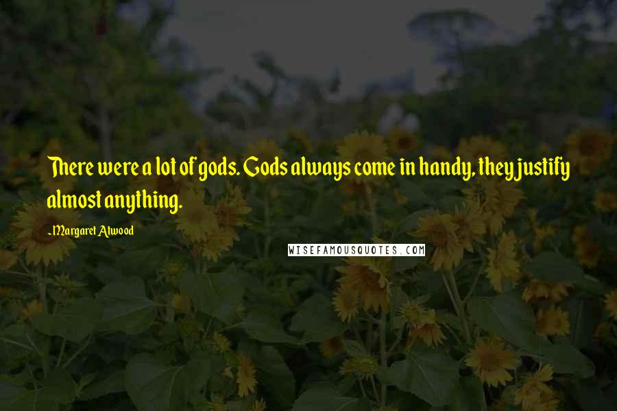 Margaret Atwood Quotes: There were a lot of gods. Gods always come in handy, they justify almost anything.