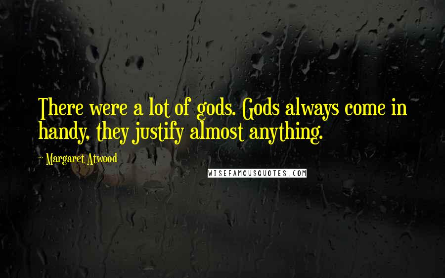 Margaret Atwood Quotes: There were a lot of gods. Gods always come in handy, they justify almost anything.