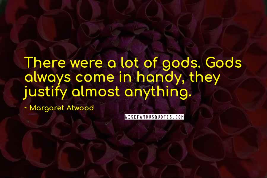 Margaret Atwood Quotes: There were a lot of gods. Gods always come in handy, they justify almost anything.