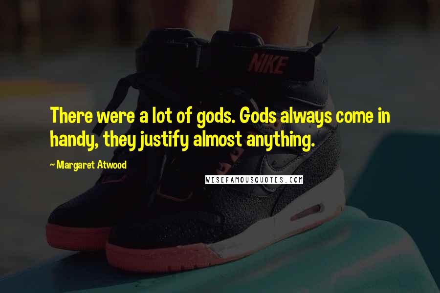 Margaret Atwood Quotes: There were a lot of gods. Gods always come in handy, they justify almost anything.