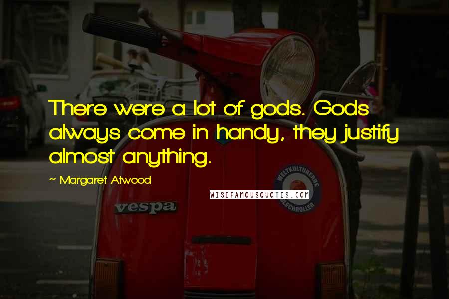 Margaret Atwood Quotes: There were a lot of gods. Gods always come in handy, they justify almost anything.