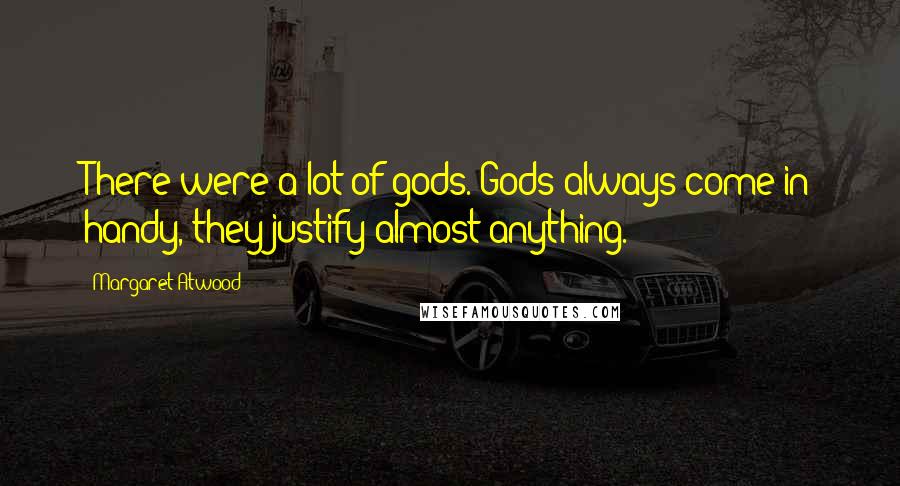 Margaret Atwood Quotes: There were a lot of gods. Gods always come in handy, they justify almost anything.