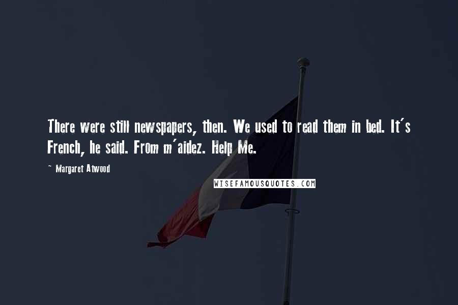 Margaret Atwood Quotes: There were still newspapers, then. We used to read them in bed. It's French, he said. From m'aidez. Help Me.