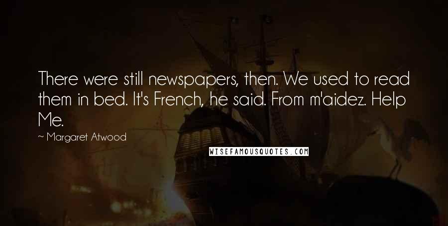 Margaret Atwood Quotes: There were still newspapers, then. We used to read them in bed. It's French, he said. From m'aidez. Help Me.