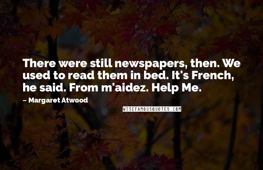 Margaret Atwood Quotes: There were still newspapers, then. We used to read them in bed. It's French, he said. From m'aidez. Help Me.