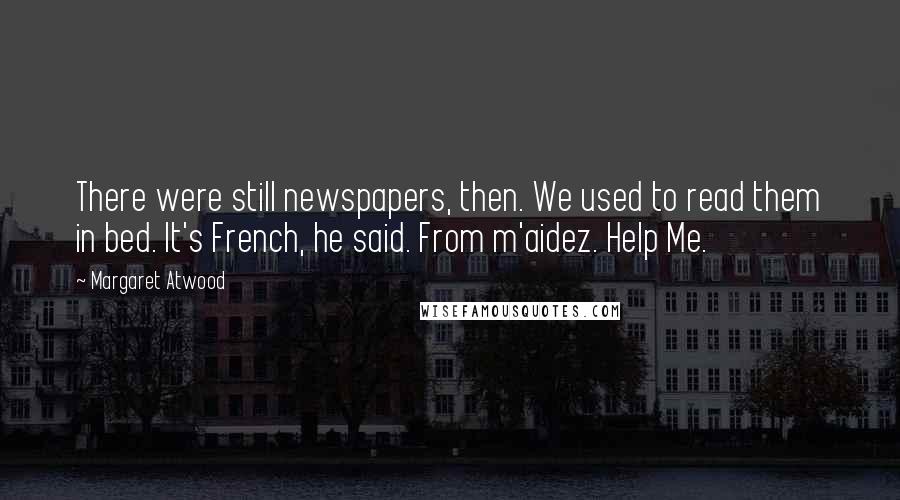 Margaret Atwood Quotes: There were still newspapers, then. We used to read them in bed. It's French, he said. From m'aidez. Help Me.