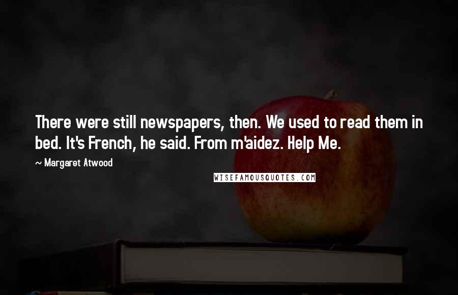 Margaret Atwood Quotes: There were still newspapers, then. We used to read them in bed. It's French, he said. From m'aidez. Help Me.