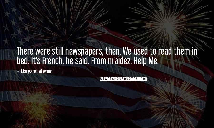 Margaret Atwood Quotes: There were still newspapers, then. We used to read them in bed. It's French, he said. From m'aidez. Help Me.