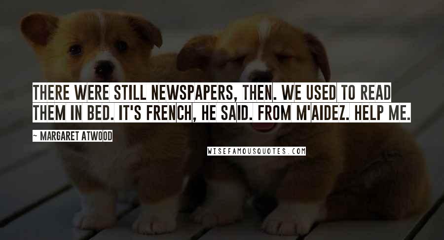 Margaret Atwood Quotes: There were still newspapers, then. We used to read them in bed. It's French, he said. From m'aidez. Help Me.