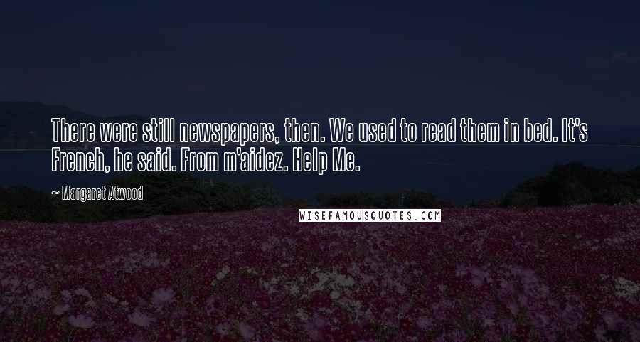 Margaret Atwood Quotes: There were still newspapers, then. We used to read them in bed. It's French, he said. From m'aidez. Help Me.