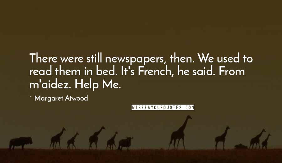 Margaret Atwood Quotes: There were still newspapers, then. We used to read them in bed. It's French, he said. From m'aidez. Help Me.