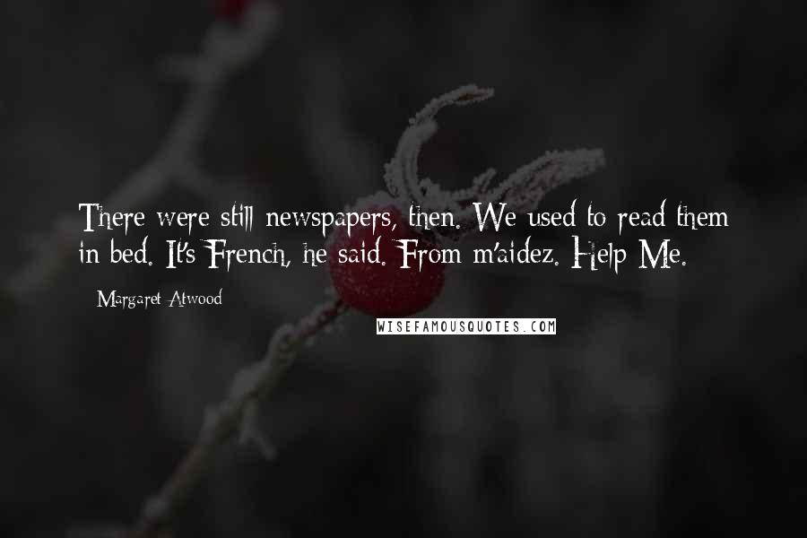 Margaret Atwood Quotes: There were still newspapers, then. We used to read them in bed. It's French, he said. From m'aidez. Help Me.