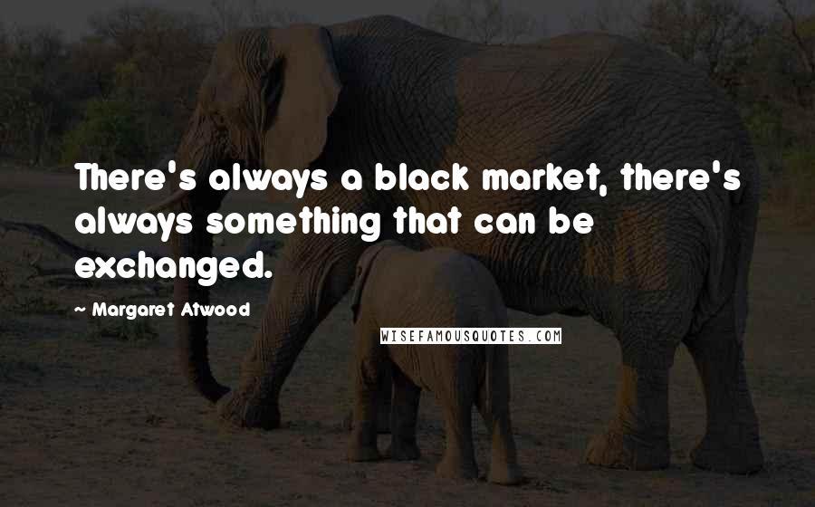 Margaret Atwood Quotes: There's always a black market, there's always something that can be exchanged.