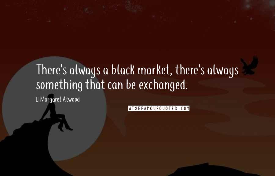 Margaret Atwood Quotes: There's always a black market, there's always something that can be exchanged.