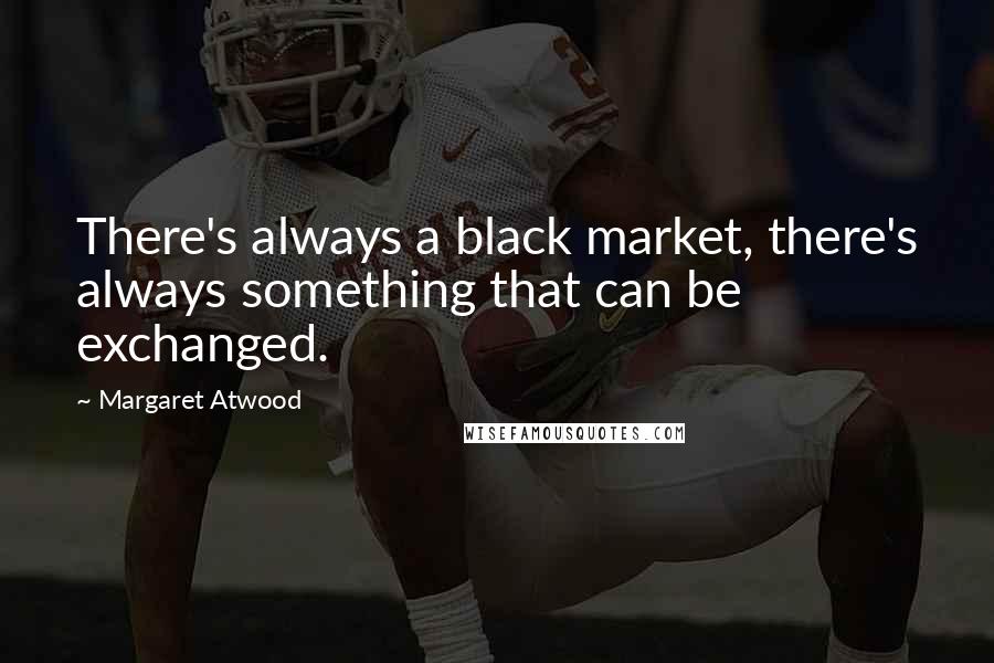 Margaret Atwood Quotes: There's always a black market, there's always something that can be exchanged.