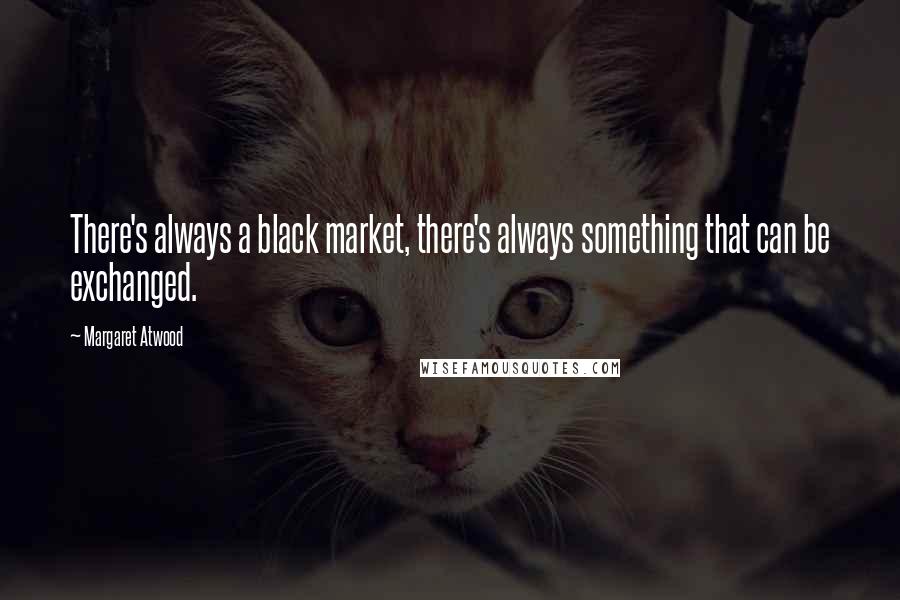 Margaret Atwood Quotes: There's always a black market, there's always something that can be exchanged.