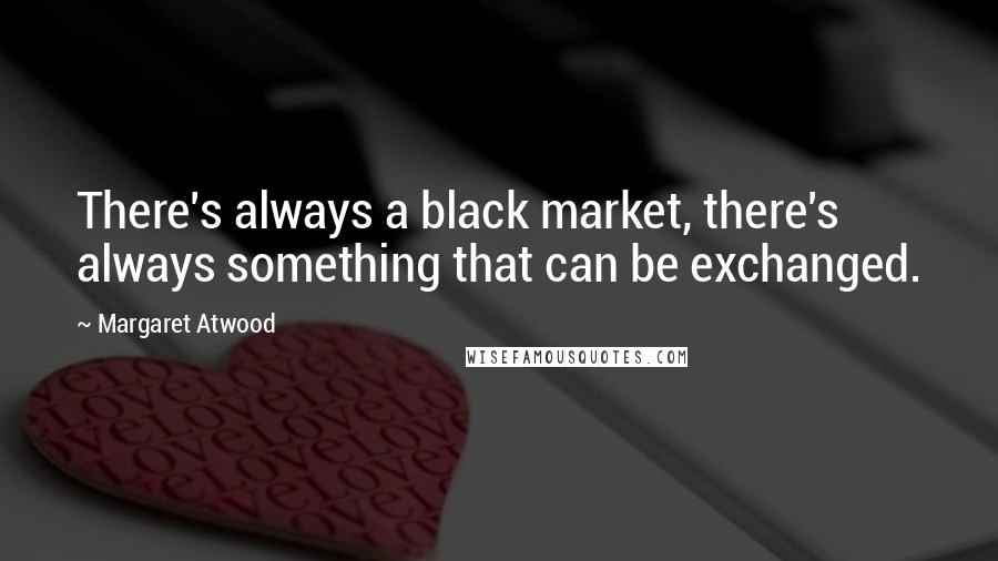 Margaret Atwood Quotes: There's always a black market, there's always something that can be exchanged.