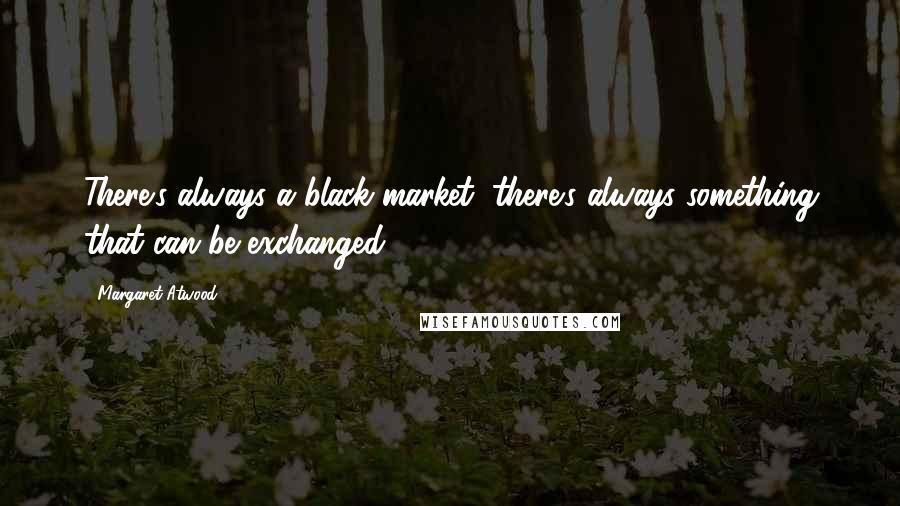 Margaret Atwood Quotes: There's always a black market, there's always something that can be exchanged.