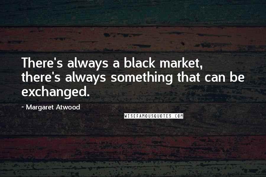 Margaret Atwood Quotes: There's always a black market, there's always something that can be exchanged.